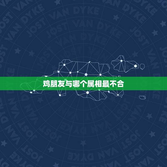 鸡朋友与哪个属相最不合，属鸡的和什么属相最不配