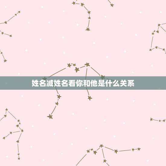 姓名减姓名看你和他是什么关系,两个人名字相减得出的数字的含义! 姓名减姓名看你和他是什么关系,两个人名字相减得出的数字的含义!