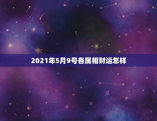 2021年5月9号各属相财运怎样，2021年犯太岁的5个生肖，需要注意