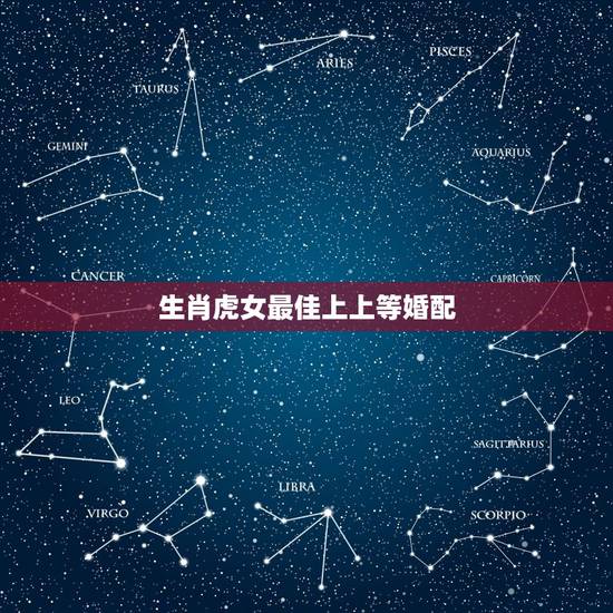 生肖虎女最佳上上等婚配,属虎的女人和什么属相最配 生肖虎女最佳上上等婚配,属虎的女人和什么属相最配
