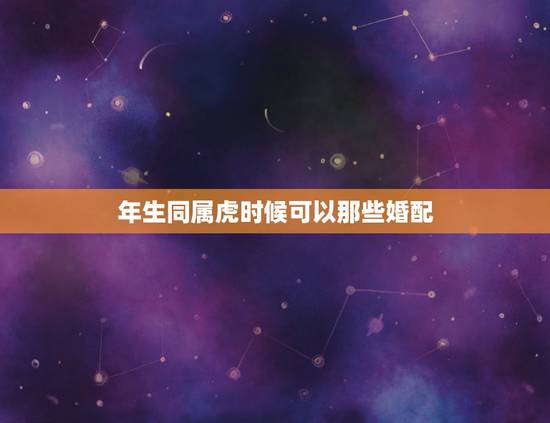 年生同属虎时候可以那些婚配，属虎的今年多大 和什么属相最配 属虎的属相