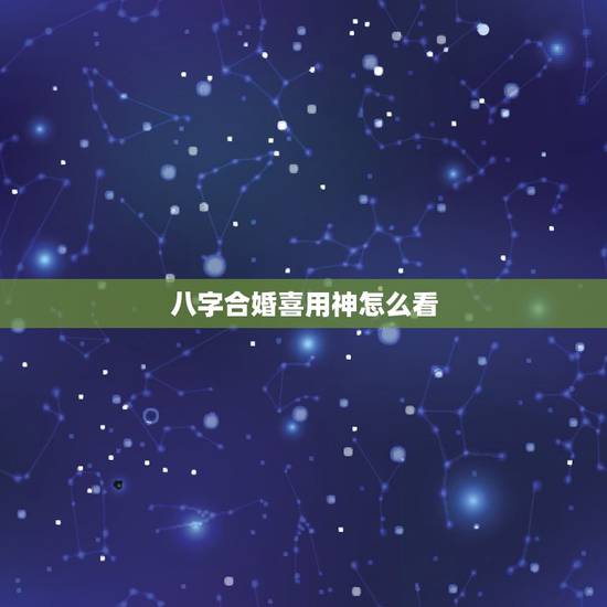 八字合婚喜用神怎么看,八字喜用神是什么意思?怎么查询八字喜用神? 八字合婚喜用神怎么看,八字喜用神是什么意思?怎么查询八字喜用神?