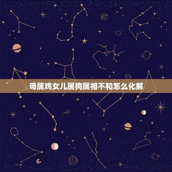 母属鸡女儿属狗属相不和怎么化解，男属狗，女属鸡。属相不合。怎么破解？