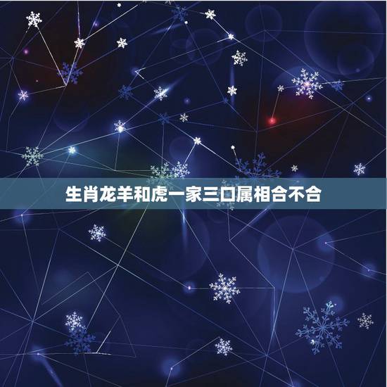 生肖龙羊和虎一家三口属相合不合，一家三口三个属相，属虎属龙属羊好吗？