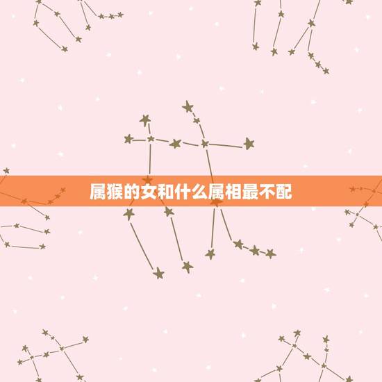 属猴的女和什么属相最不配，1980属猴的女生和什么属相最配？