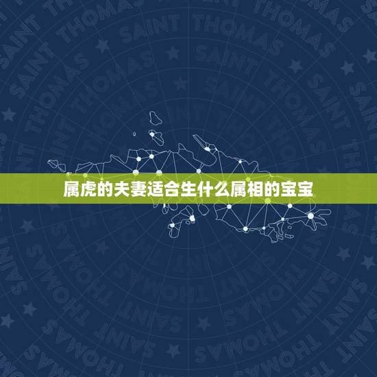 属虎的夫妻适合生什么属相的宝宝,夫妻属虎生什么属相的宝宝好 属虎的夫妻适合生什么属相的宝宝,夫妻属虎生什么属相的宝宝好