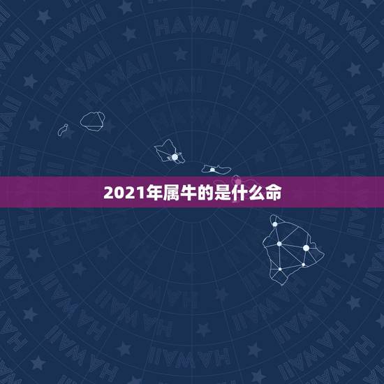2021年属牛的是什么命，牛年几月出生最好命2021年