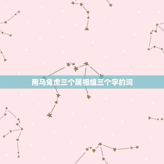 用马兔虎三个属相组三个字的词，兔虎是克星、解什么生肖