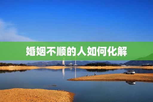 婚姻不顺的人如何化解,姻缘不顺才知自己是童子命,该如何化解 婚姻不顺的人如何化解,姻缘不顺才知自己是童子命,该如何化解
