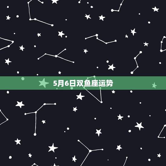 5月6日双鱼座运势，每日星座【2018年5月6日】运势怎么样？