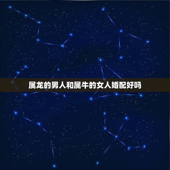属龙的男人和属牛的女人婚配好吗,男的属龙与女的属牛可婚配吗 属龙的男人和属牛的女人婚配好吗,男的属龙与女的属牛可婚配吗