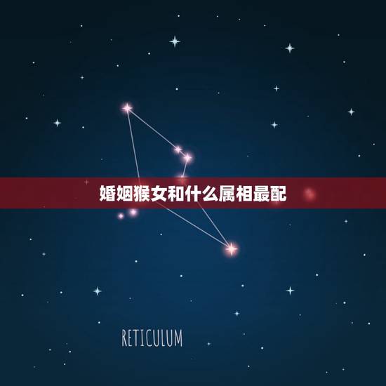 婚姻猴女和什么属相最配,属猴的女性和什么属相的男性最配 婚姻猴女和什么属相最配,属猴的女性和什么属相的男性最配