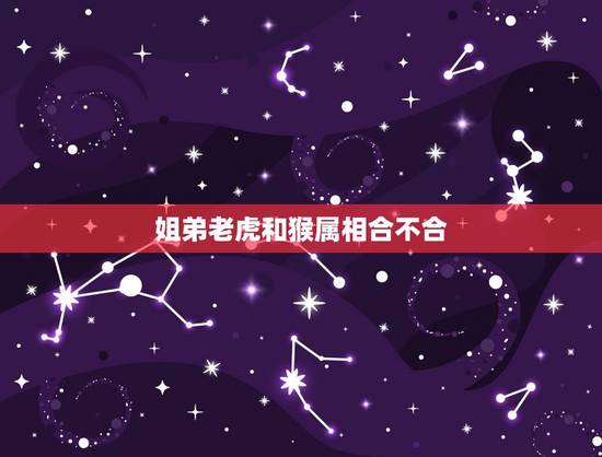 姐弟老虎和猴属相合不合,属虎与属猴是兄妹的生肖相克吗? 姐弟老虎和猴属相合不合,属虎与属猴是兄妹的生肖相克吗?