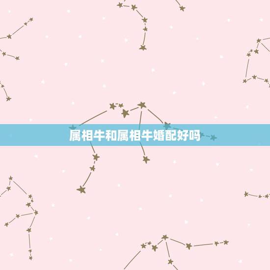 属相牛和属相牛婚配好吗,属牛的和属牛的配吗? 属相牛和属相牛婚配好吗,属牛的和属牛的配吗?
