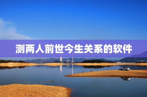 测两人前世今生关系的软件,有没有配对测试两人关系缘分的软件 测两人前世今生关系的软件,有没有配对测试两人关系缘分的软件