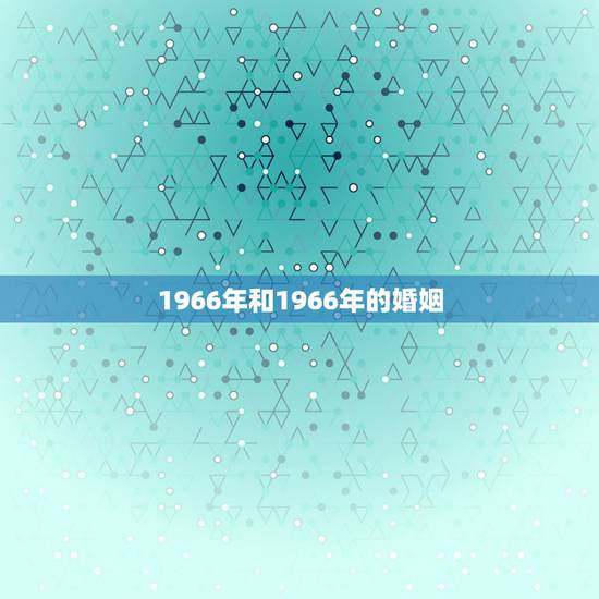 1966年和1966年的婚姻,1966年,属马的婚姻如何 1966年和1966年的婚姻,1966年,属马的婚姻如何