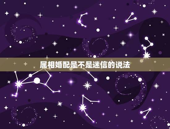 属相婚配是不是迷信的说法，如何说服一位相信属相婚配的母亲，属相婚配不对