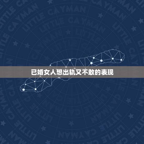 已婚女人想出轨又不敢的表现，已婚女人想和你出轨的表现