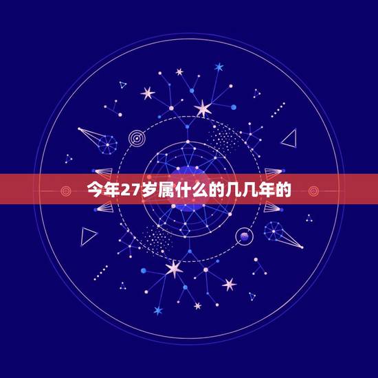 今年27岁属什么的几几年的，请问，今年27岁，是哪年出生的，属相是什么