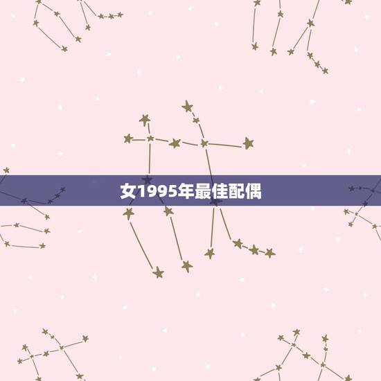 女1995年最佳配偶，1995年农历三月初五属猪女最佳婚配