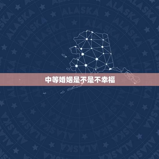 中等婚姻是不是不幸福,上等婚姻,中等婚姻,下等婚姻,哪个最差 中等婚姻是不是不幸福,上等婚姻,中等婚姻,下等婚姻,哪个最差