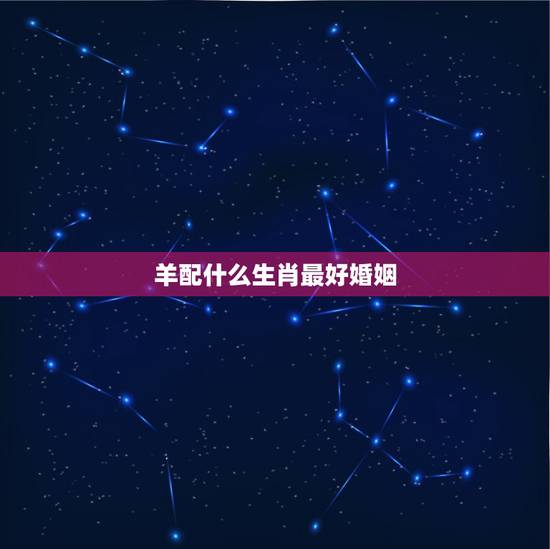 羊配什么生肖最好婚姻，生肖羊跟什么最配，属羊的属相婚配表