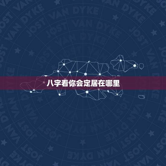 八字看你会定居在哪里，从某个人的八字命局中可以看得出该人适合在中国的哪