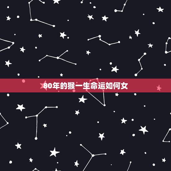80年的猴一生命运如何女,1980年属猴的女人什么命 80年的猴一生命运如何女,1980年属猴的女人什么命