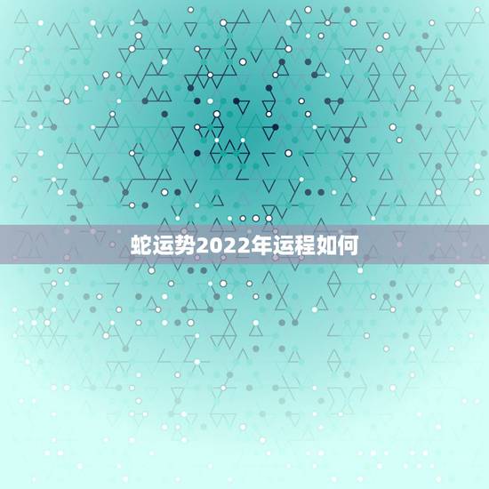 蛇运势2022年运程如何，属蛇2021年运势及运程每月运程