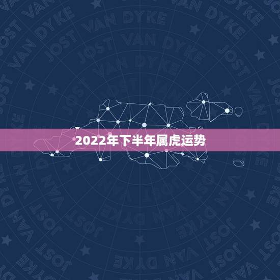 2022年下半年属虎运势，2022年属虎的本命年好不好