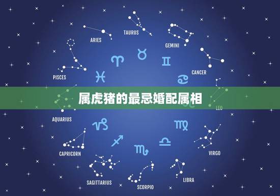 属虎猪的最忌婚配属相,属虎猪什么属相最配、相克 属虎猪的最忌婚配属相,属虎猪什么属相最配、相克