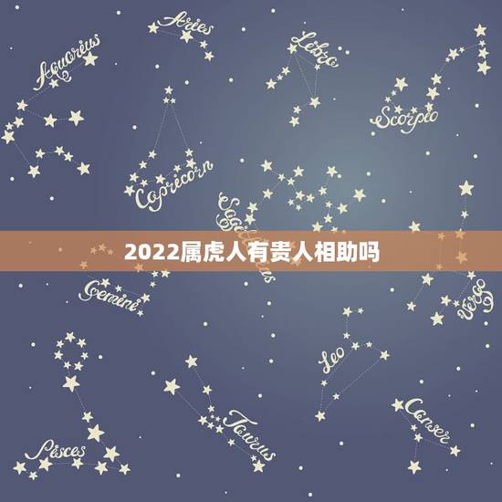2022属虎人有贵人相助吗,属什么的人命更好 2022属虎人有贵人相助吗,属什么的人命更好