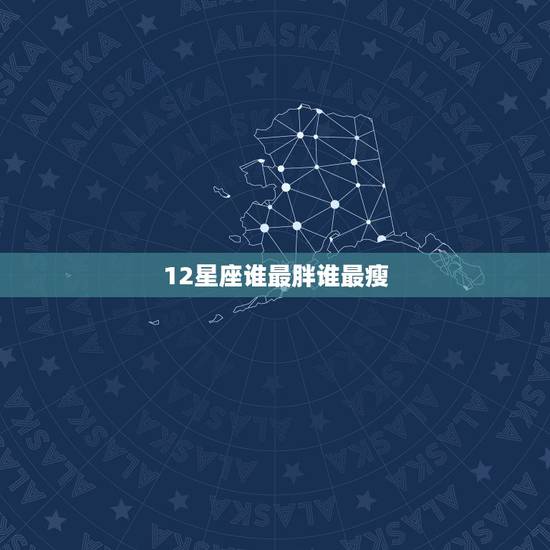 12星座谁最胖谁最瘦,十二星座谁长大后最瘦 12星座谁最胖谁最瘦,十二星座谁长大后最瘦