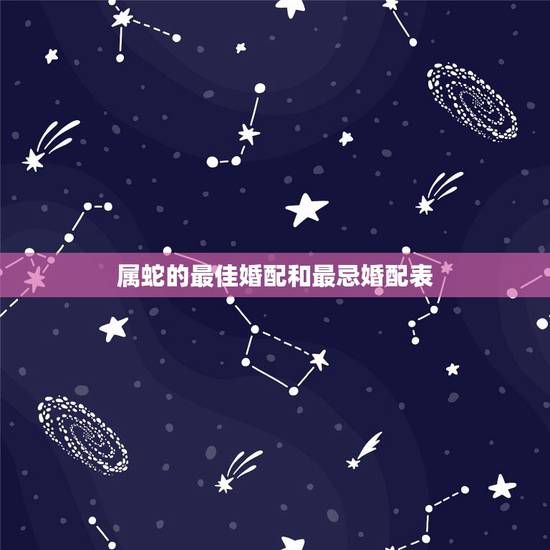 属蛇的最佳婚配和最忌婚配表,属蛇的和什么属相最配 揭秘最佳婚配表 属蛇的最佳婚配和最忌婚配表,属蛇的和什么属相最配 揭秘最佳婚配表
