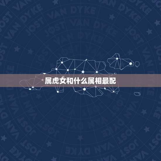 属虎女和什么属相最配,属虎的女孩几点出生好 属虎女和什么属相最配,属虎的女孩几点出生好