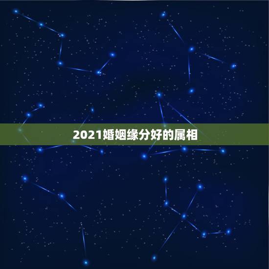 2021婚姻缘分好的属相，2021年最吉利的四大属相
