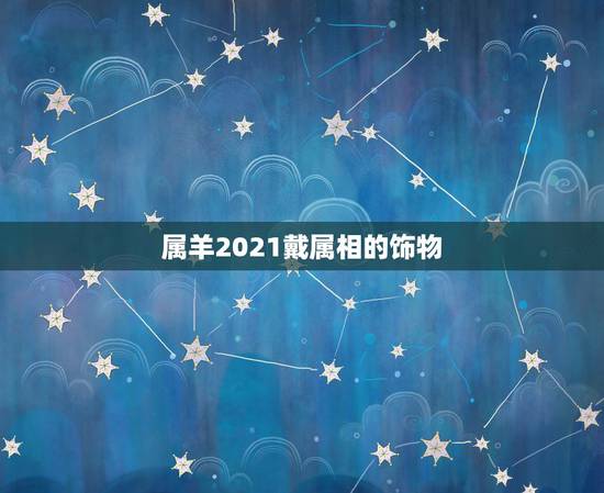 属羊2021戴属相的饰物，生肖佩戴物品的禁忌，你知道吗？