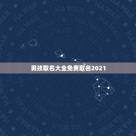 男孩取名大全免费取名2021,2021年男孩取名字寓意好的字 男孩取名大全免费取名2021,2021年男孩取名字寓意好的字