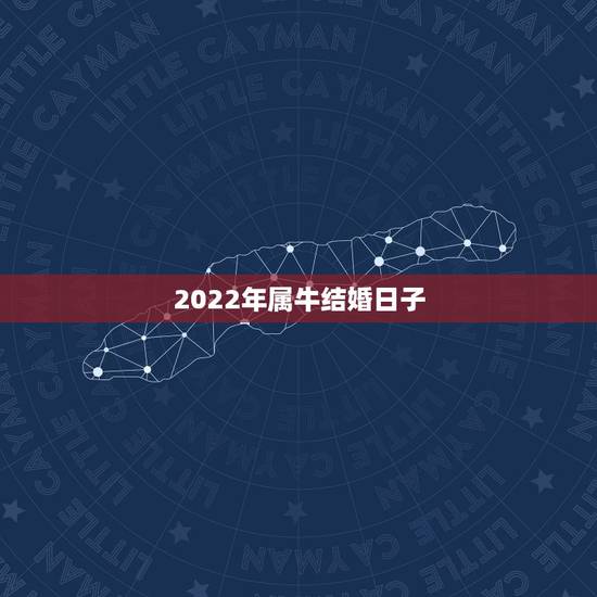 2022年属牛结婚日子,2022 年属牛结婚大利月 2022年属牛结婚日子,2022 年属牛结婚大利月