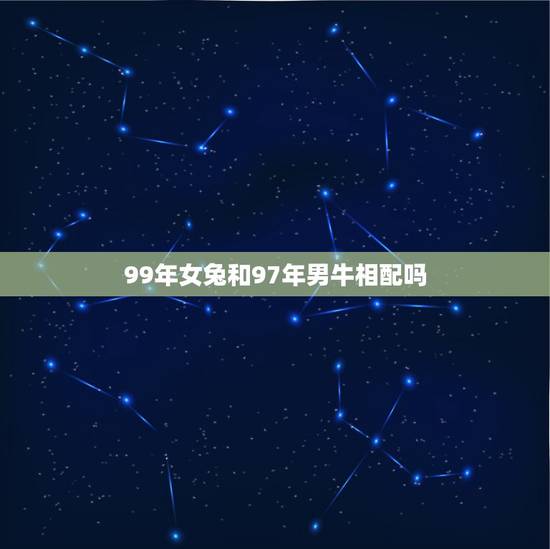 99年女兔和97年男牛相配吗，属牛男1997年的和属兔女1999年的合