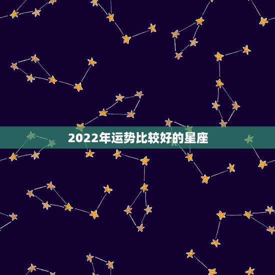 2022年运势比较好的星座,处女座2022年每月运势 2022年运势比较好的星座,处女座2022年每月运势