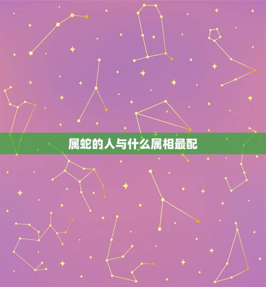 属蛇的人与什么属相最配,属蛇的女人命好吗 属蛇的人与什么属相最配,属蛇的女人命好吗