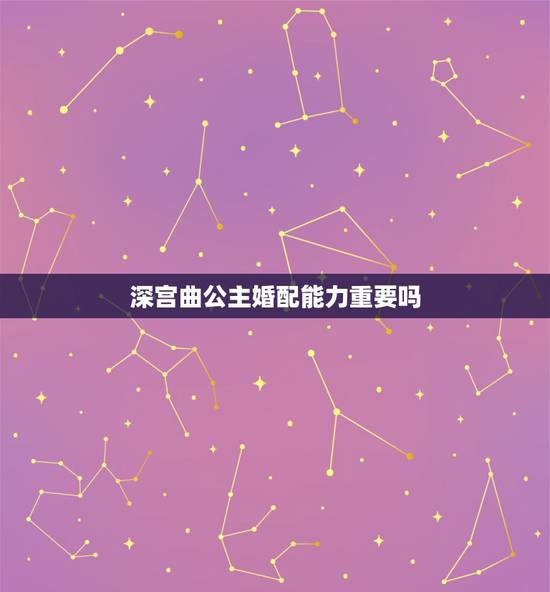 深宫曲公主婚配能力重要吗,深宫曲倾向是什么意思 深宫曲公主婚配能力重要吗,深宫曲倾向是什么意思