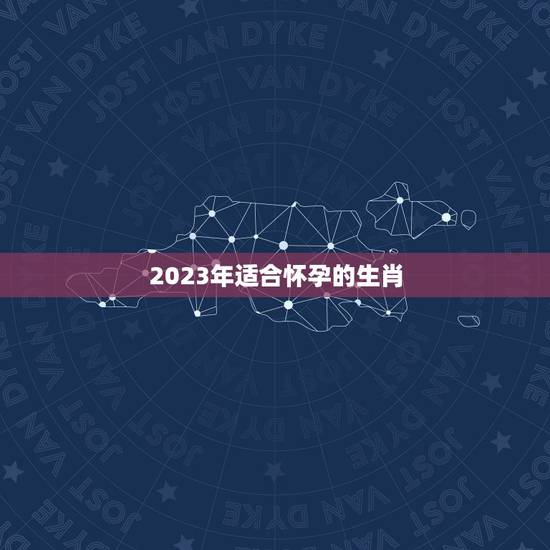 2023年适合怀孕的生肖，2023年是什么生肖？