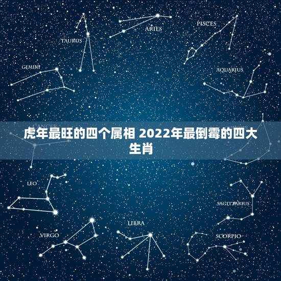 虎年最旺的四个属相 2022年最倒霉的四大生肖 虎年最旺的四个属相 2022年最倒霉的四大生肖