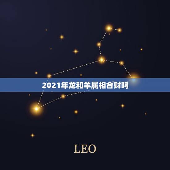 2021年龙和羊属相合财吗,2021属龙人的运势和财运 2021年龙和羊属相合财吗,2021属龙人的运势和财运