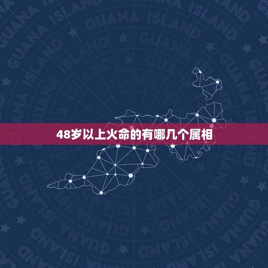 48岁以上火命的有哪几个属相，什么属相五行是属火