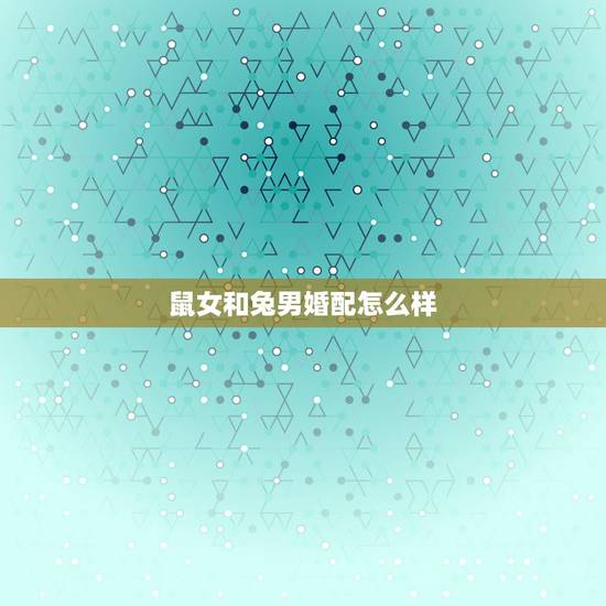 鼠女和兔男婚配怎么样，属鼠女和属兔男相配吗？