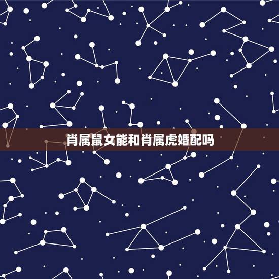 肖属鼠女能和肖属虎婚配吗，男属鼠女属虎婚配如何