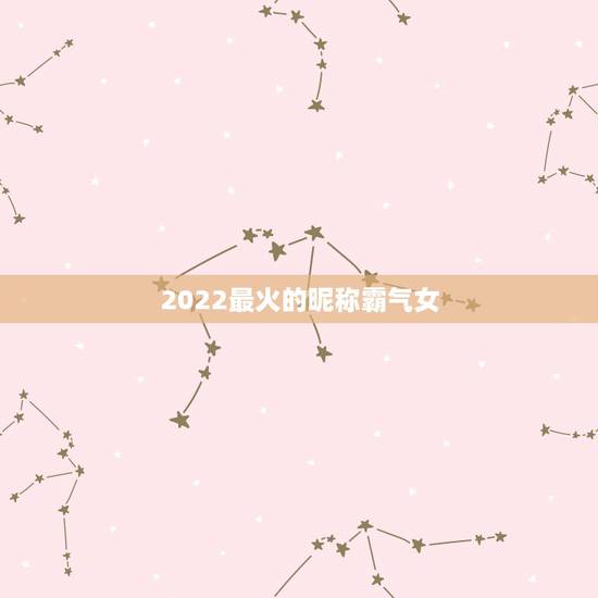 2022最火的昵称霸气女，2021年最火霸气微信昵称女